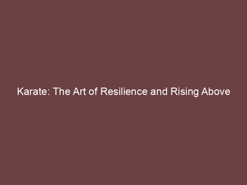 Karate: The Art of Resilience and Rising Above Adversity